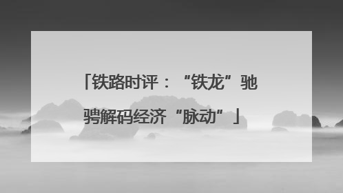 铁路时评：“铁龙”驰骋解码经济“脉动”