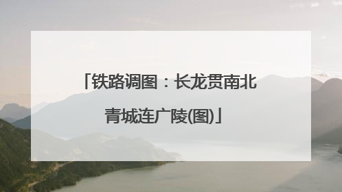 铁路调图：长龙贯南北 青城连广陵(图)