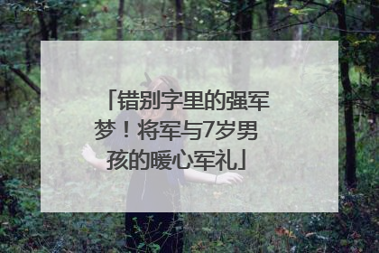 错别字里的强军梦！将军与7岁男孩的暖心军礼