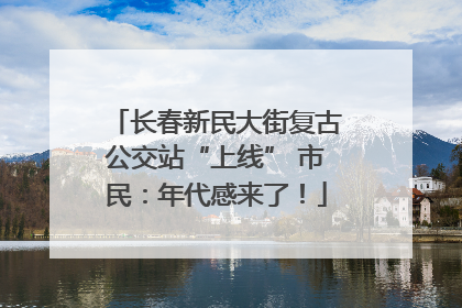 长春新民大街复古公交站“上线” 市民：年代感来了！
