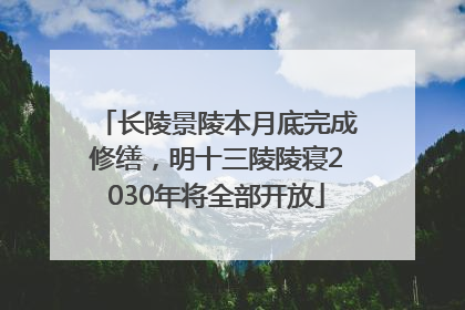 长陵景陵本月底完成修缮，明十三陵陵寝2030年将全部开放