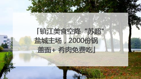 镇江美食空降“苏超”盐城主场，2000份锅盖面+ 肴肉免费吃