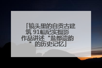 镜头里的自贡古建筑 91幅纪实摄影作品讲述“盐都遗韵”的历史记忆