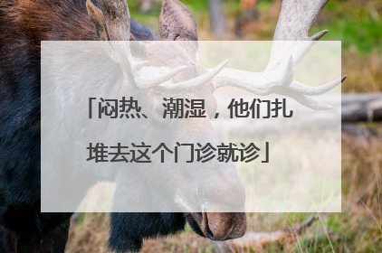 闷热、潮湿，他们扎堆去这个门诊就诊