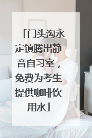 门头沟永定镇腾出静音自习室，免费为考生提供咖啡饮用水