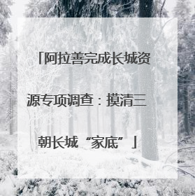 阿拉善完成长城资源专项调查：摸清三朝长城“家底”