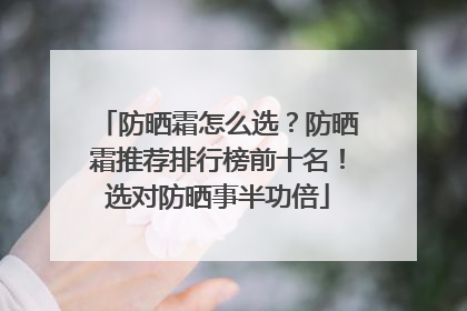 防晒霜怎么选？防晒霜推荐排行榜前十名！选对防晒事半功倍