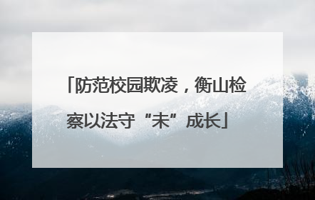 防范校园欺凌，衡山检察以法守“未”成长