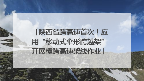 陕西省跨高速首次！应用“移动式伞形跨越架”开展横跨高速架线作业