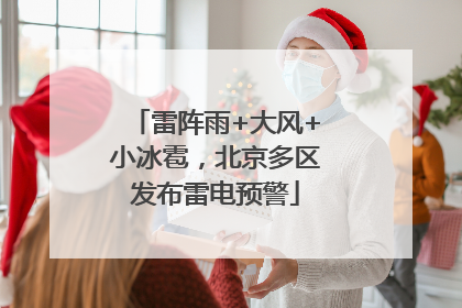 雷阵雨+大风+小冰雹，北京多区发布雷电预警