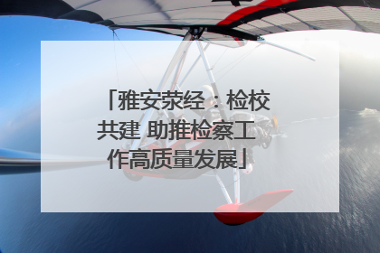 雅安荥经：检校共建 助推检察工作高质量发展