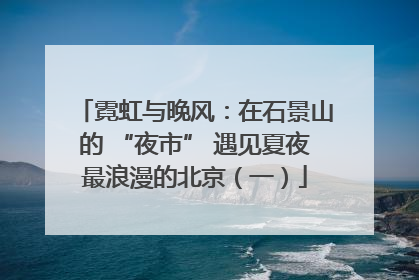 霓虹与晚风：在石景山的 “夜市” 遇见夏夜最浪漫的北京（一）