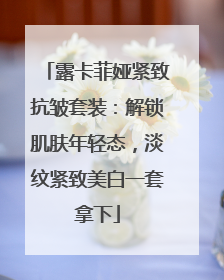 露卡菲娅紧致抗皱套装：解锁肌肤年轻态，淡纹紧致美白一套拿下