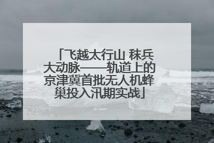 飞越太行山 秣兵大动脉——轨道上的京津冀首批无人机蜂巢投入汛期实战