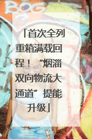 首次全列重箱满载回程！“烟淄双向物流大通道”提能升级