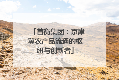 首衡集团：京津冀农产品流通的枢纽与创新者