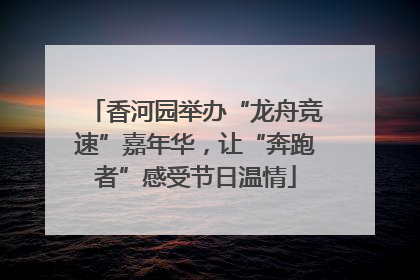 香河园举办“龙舟竞速”嘉年华，让“奔跑者”感受节日温情