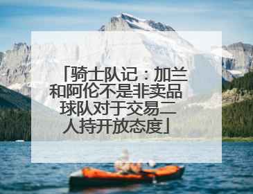 骑士队记：加兰和阿伦不是非卖品 球队对于交易二人持开放态度