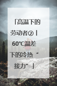 高温下的劳动者②丨60℃温差下的冷热“接力”