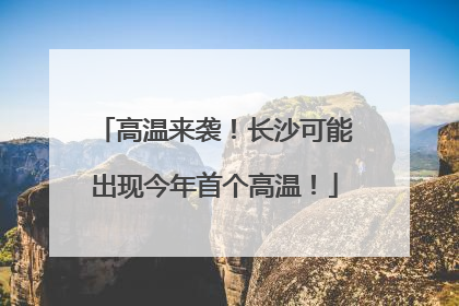 高温来袭！长沙可能出现今年首个高温！