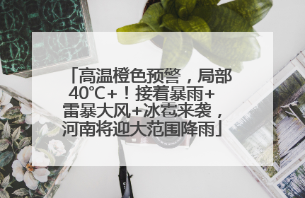 高温橙色预警，局部40℃+！接着暴雨+雷暴大风+冰雹来袭，河南将迎大范围降雨