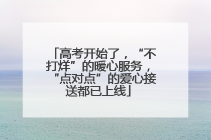高考开始了，“不打烊”的暖心服务，“点对点”的爱心接送都已上线