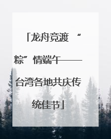 龙舟竞渡 “粽”情端午——台湾各地共庆传统佳节