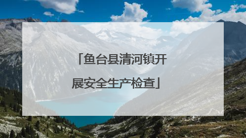 鱼台县清河镇开展安全生产检查