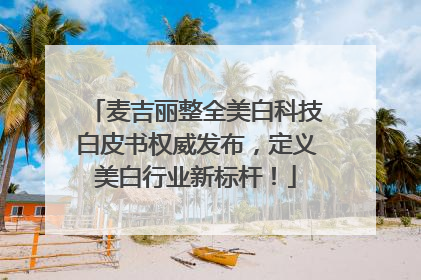 麦吉丽整全美白科技白皮书权威发布，定义美白行业新标杆！