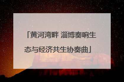 黄河湾畔 淄博奏响生态与经济共生协奏曲