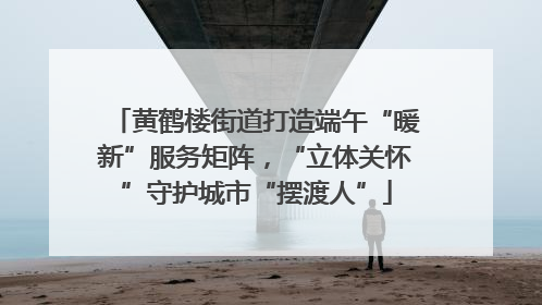 黄鹤楼街道打造端午“暖新”服务矩阵，“立体关怀”守护城市“摆渡人”
