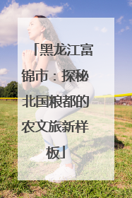 黑龙江富锦市：探秘北国粮都的农文旅新样板