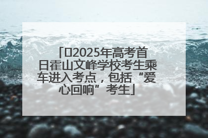 ﻿2025年高考首日霍山文峰学校考生乘车进入考点，包括“爱心回响”考生