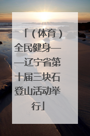 （体育）全民健身——辽宁省第十届三块石登山活动举行