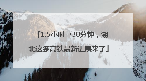 1.5小时→30分钟，湖北这条高铁最新进展来了