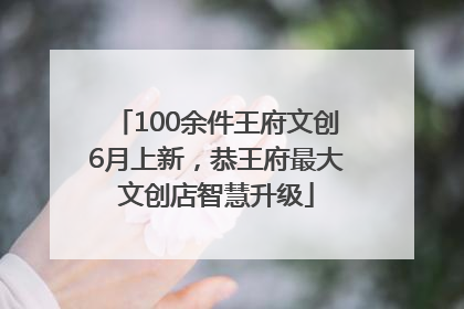 100余件王府文创6月上新，恭王府最大文创店智慧升级