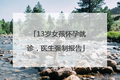 13岁女孩怀孕就诊，医生强制报告