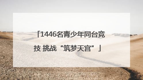 1446名青少年同台竞技 挑战“筑梦天宫”