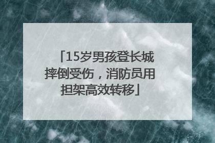 15岁男孩登长城摔倒受伤，消防员用担架高效转移