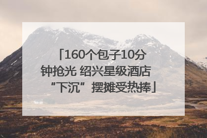 160个包子10分钟抢光 绍兴星级酒店“下沉”摆摊受热捧