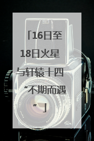16日至18日火星与轩辕十四“不期而遇”