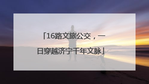 16路文旅公交，一日穿越济宁千年文脉