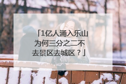 1亿人涌入乐山 为何三分之二不去景区去城区？