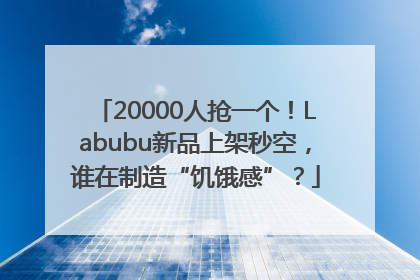 20000人抢一个！Labubu新品上架秒空，谁在制造“饥饿感”？