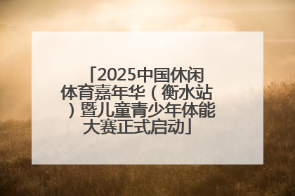 2025中国休闲体育嘉年华（衡水站）暨儿童青少年体能大赛正式启动
