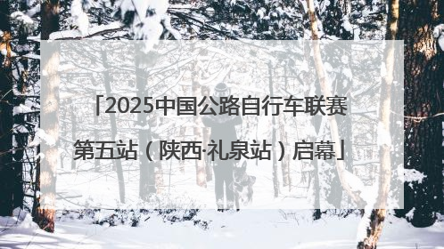 2025中国公路自行车联赛第五站（陕西·礼泉站）启幕
