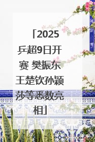 2025乒超9日开赛 樊振东王楚钦孙颖莎等悉数亮相