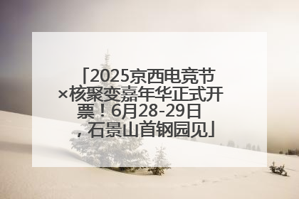 2025京西电竞节×核聚变嘉年华正式开票！6月28-29日，石景山首钢园见