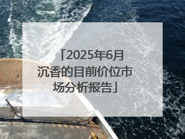 2025年6月沉香的目前价位市场分析报告