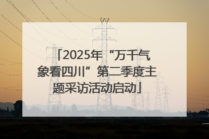 2025年“万千气象看四川”第二季度主题采访活动启动